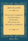 Image for Notes and Comments on Industrial, Economic, Political and Historical Subjects (Classic Reprint)