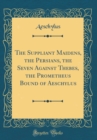 Image for The Suppliant Maidens, the Persians, the Seven Against Thebes, the Prometheus Bound of Aeschylus (Classic Reprint)