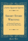 Image for Short Story Writing: A Practical Treatise on the Art of the Short Story (Classic Reprint)