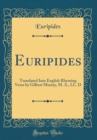 Image for Euripides: Translated Into English Rhyming Verse by Gilbert Murray, M. A., LL. D (Classic Reprint)