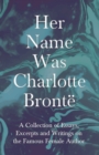 Image for Her Name Was Charlotte Bronte; A Collection of Essays, Excerpts and Writings on the Famous Female Author - By G. K . Chesterton, Virginia Woolfe, Mrs Gaskell, Mrs Oliphant and Others
