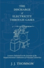 Image for The Discharge of Electricity Through Gases - Lectures Delivered on the Occasion of the Sesquicentennial Celebration of Princeton University