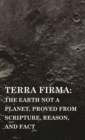 Image for Terra Firma : the Earth Not a Planet, Proved from Scripture, Reason, and Fact