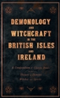 Image for Demonology and Witchcraft in the British Isles and Ireland;A Compendium of Classic Books on the History of Demons, Witches and Spirits