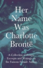 Image for Her Name Was Charlotte Bronte - A Collection of Essays, Excerpts and Writings on the Famous Female Author: G. K . Chesterton , Virginia Woolfe, Mrs Gaskell, Mrs Oliphant and Others