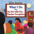 Image for What I Do When I&#39;m Not with You: Teacher Occupation