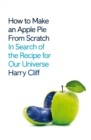 Image for How to make an apple pie from scratch  : in search of the recipe for our universe - from the origins of atoms to the big bang