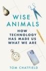 Image for Wise animals  : how technology has made us what we are