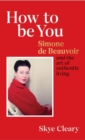 Image for How to be you  : Simone de Beauvoir and the art of authentic living