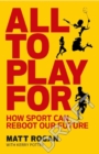 All to play for  : how sport can reboot our future - Rogan, Matt