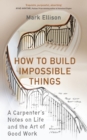 Image for How to build impossible things  : a carpenter&#39;s notes on life and the art of good work