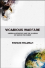 Image for Vicarious warfare: American strategy and the illusion of war on the cheap
