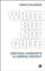 Image for White but not quite  : Central Europe&#39;s illiberal revolt