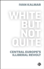 Image for White but Not Quite: Central Europe&#39;s Illiberal Revolt