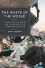 Image for The waste of the world  : consumption, economies and the making of the global waste problem