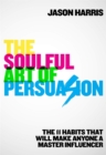 Image for The soulful art of persuasion  : the 11 habits that will make anyone a master influencer