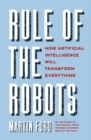 Image for Rule of the robots  : how artificial intelligence will transform everything