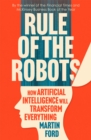 Image for Rule of the robots  : how artificial intelligence will transform everything