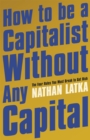 Image for How to be a capitalist without any capital  : the four rules you must break to get rich