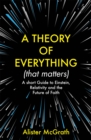 Image for A theory of everything (that matters)  : a short guide to Einstein, relativity and the future of faith