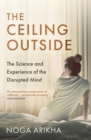 Image for The ceiling outside  : the science and experience of the disrupted mind