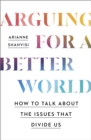 Image for Arguing for a better world  : how to talk about the issues that divide us
