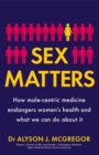 Image for Sex matters  : how male-centric medicine endangers women&#39;s health and what we can do about it