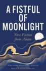 Image for A fistful of moonlight  : new fiction from Assam
