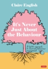 Image for It&#39;s Never Just About The Behaviour : A holistic approach to classroom behaviour management