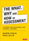 Image for The What, Why and How of Assessment: A Guide for Teachers and School Leaders