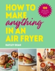 Image for How to Make Anything in an Air Fryer: 100 Quick, Easy and Delicious Recipes