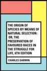Image for Origin of Species by Means of Natural Selection : Or, the Preservation of Favoured Races in the Struggle for Life, 6th Edition