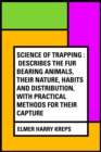 Image for Science of Trapping : Describes the Fur Bearing Animals, Their Nature, Habits and Distribution, with Practical Methods for Their Capture