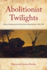Image for Abolitionist twilights  : history, meaning, and the fate of racial egalitarianism, 1865-1909
