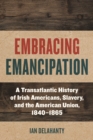 Image for Embracing emancipation  : a transatlantic history of Irish Americans, slavery, and the American Union, 1840-1865