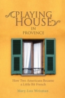 Image for Playing House in Provence: How Two Americans Became a Little Bit French