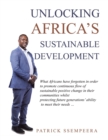 Image for Unlocking Africa&#39;s Sustainable Development : What Africans Have Forgotten in Order to Promote Continuous Flow of Sustainable Positive Change in Their Communities Whilst Protecting Future Generations&#39; 