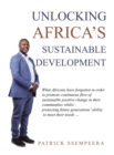 Image for Unlocking Africa&#39;s Sustainable Development : What Africans Have Forgotten in Order to Promote Continuous Flow of Sustainable Positive Change in Their Communities Whilst Protecting Future Generations&#39; 
