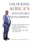 Image for Unlocking Africa&#39;s Sustainable Development: What Africans Have Forgotten in Order to Promote Continuous Flow of Sustainable Positive Change in Their Communities Whilst Protecting Future Generations&#39; Ability to Meet Their Needs ...