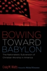 Image for Bowing Toward Babylon: The Nationalistic Subversion of Christian Worship in America