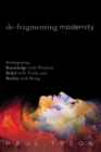 Image for De-fragmenting Modernity: Reintegrating Knowledge With Wisdom, Belief With Truth, and Reality With Being
