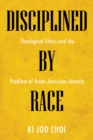 Image for Disciplined by Race: Theological Ethics and the Problem of Asian American Identity