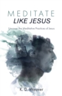 Image for Meditate Like Jesus: Uncover the Meditative Practices of Jesus