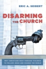Image for Disarming the Church: Why Christians Must Forsake Violence to Follow Jesus and Change the World