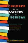 Image for Children of the Waters of Meribah: Black Liberation Theology, the Miriamic Tradition, and the Challenges of Twenty-First-Century Empire