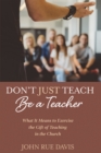 Image for Don&#39;t Just Teach: Be a Teacher: What It Means to Exercise the Gift of Teaching in the Church