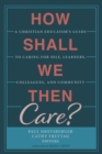 Image for How Shall We Then Care?: A Christian Educator&#39;s Guide to Caring for Self, Learners, Colleagues, and Community