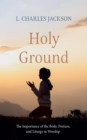Image for Holy Ground: The Importance of the Body, Posture, and Liturgy in Worship