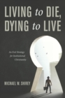 Image for Living to Die, Dying to Live: An Exit Strategy for Institutional Christianity