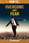 Image for How To Overcome Any Fear : 25 Great Ways To Defeat Anxiety And Become Fearless